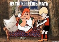 ну ты и жрёшь мать