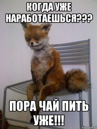 когда уже наработаешься??? пора чай пить уже!!!