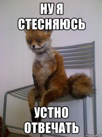 ну я стесняюсь устно отвечать