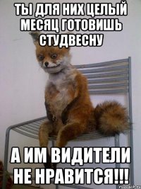 ты для них целый месяц готовишь студвесну а им видители не нравится!!!