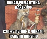 какая романтика, нахер??? схожу лучше в чикаго, кальян покурю