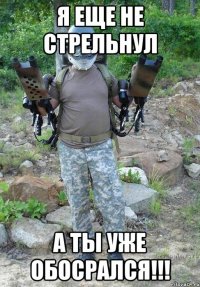 я еще не стрельнул а ты уже обосрался!!!