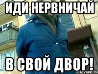 иди нервничай в свой двор!