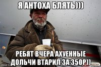 я антоха блять))) ребят вчера ахуенные дольчи втарил за 350р))