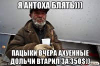 я антоха блять))) пацыки вчера ахуенные дольчи втарил за 350$))