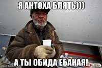 я антоха блять))) а ты обида ебаная!