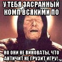 у тебя засранный комп всякими по но они не виноваты, что античит не грузит игру!