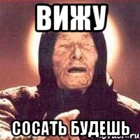 вижу сосать будешь