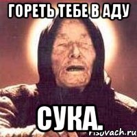 гореть тебе в аду сука.