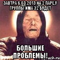 завтра 6.03.2013 на 2 паре,у группы има 32 будет большие проблемы!