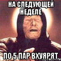 на следующей неделе по 5 пар вхуярят