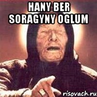 hany ber soragyny oglum 