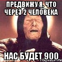 предвижу я, что через 2 человека нас будет 900