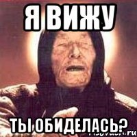 я вижу ты обиделась?