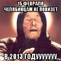 15 февраля челябинцам не повизет в 2013 годууууууу