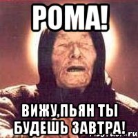 рома! вижу,пьян ты будешь завтра!