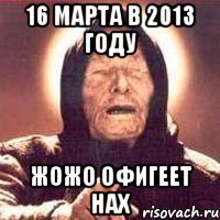 16 марта в 2013 году жожо офигеет нах