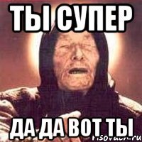 ты супер да да вот ты