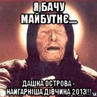 я бачу майбутнє.... дашка острова - найгарніша дівчина 2013!!!