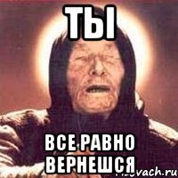 ты все равно вернешся