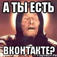 а ты есть вконтакте?