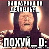 вижу уроки ни делаешь?_ похуй... d: