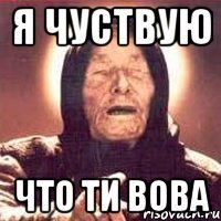 я чуствую что ти вова