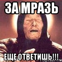 за мразь еще ответишь!!!