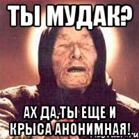 ты мудак? ах да,ты еще и крыса анонимная!