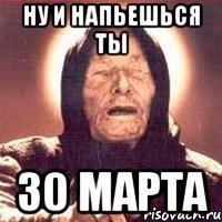 ну и напьешься ты 30 марта