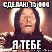 сделаю 15 000 я тебе