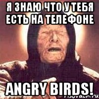 я знаю что у тебя есть на телефоне angry birds!