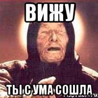 вижу ты с ума сошла