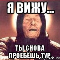 я вижу... ты снова проебёшь тур.