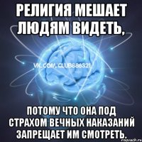 религия мешает людям видеть, потому что она под страхом вечных наказаний запрещает им смотреть.