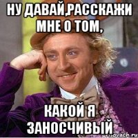 ну давай,расскажи мне о том, какой я заносчивый