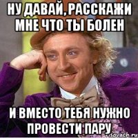 ну давай, расскажи мне что ты болен и вместо тебя нужно провести пару