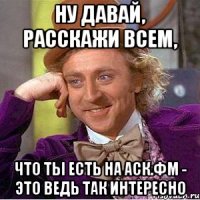 ну давай, расскажи всем, что ты есть на аск.фм - это ведь так интересно