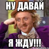 ну давай я жду!!!