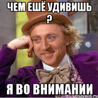 чем ешё удивишь ? я во внимании