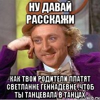 ну давай расскажи как твои родители платят светланне геннадевне ,чтоб ты танцевала в танцах