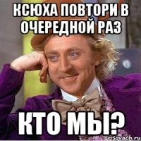 ксюха повтори в очередной раз кто мы?