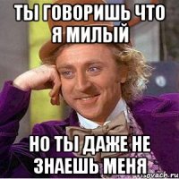 ты говоришь что я милый но ты даже не знаешь меня