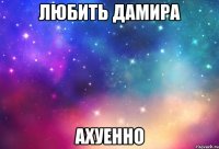 любить дамира ахуенно