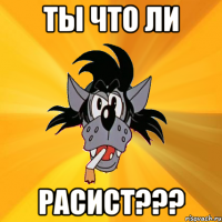 ты что ли расист???