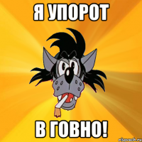 я упорот в говно!