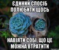 єдиний спосіб полюбити щось навіяти собі, що це можна втратити