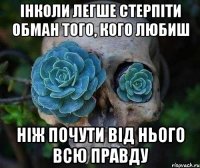 інколи легше стерпіти обман того, кого любиш ніж почути від нього всю правду