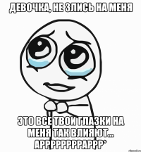 девочка, не злись на меня это все твои глазки на меня так влияют... арррррррраррр*