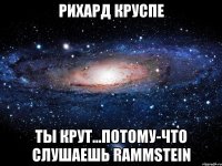 рихард круспе ты крут...потому-что слушаешь rammstein